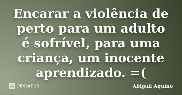 Encarar a violência de perto para um adulto é sofrível, para uma criança, um inocente aprendizado. =(... Frase de Abigail Aquino.