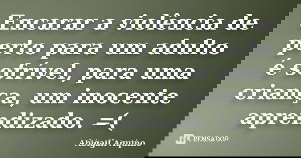 Encarar a violência de perto para um adulto é sofrível, para uma criança, um inocente aprendizado. =(... Frase de Abigail Aquino.