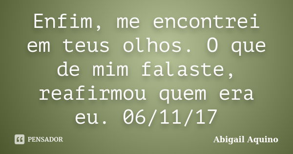 Enfim, me encontrei em teus olhos. O que de mim falaste, reafirmou quem era eu. 06/11/17... Frase de Abigail Aquino.