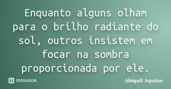 Enquanto alguns olham para o brilho radiante do sol, outros insistem em focar na sombra proporcionada por ele.... Frase de Abigail Aquino.