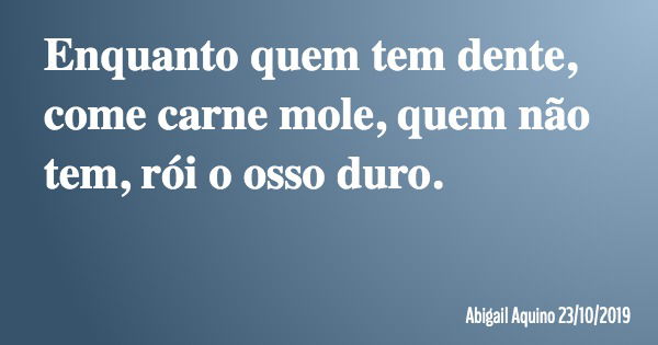 Enquanto quem tem dente, come carne mole, quem não tem, rói o osso duro.... Frase de Abigail Aquino 23102019.