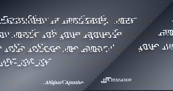 Escolheu a amizade, mas amou mais do que aquele que um dia disse me amar! 05-10-16... Frase de Abigail Aquino.
