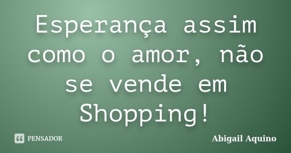 Esperança assim como o amor, não se vende em Shopping!... Frase de Abigail Aquino.