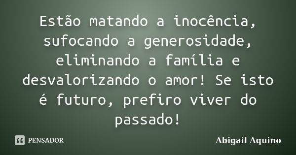 Estão matando a inocência, sufocando a generosidade, eliminando a família e desvalorizando o amor! Se isto é futuro, prefiro viver do passado!... Frase de Abigail Aquino.