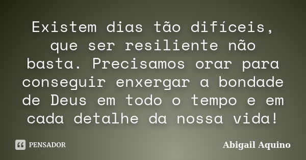 Existem dias tão difíceis, que ser resiliente não basta. Precisamos orar para conseguir enxergar a bondade de Deus em todo o tempo e em cada detalhe da nossa vi... Frase de Abigail Aquino.