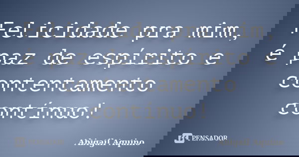 Felicidade pra mim, é paz de espírito e contentamento contínuo!... Frase de Abigail Aquino.