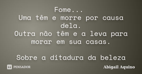 Fome... Uma têm e morre por causa dela. Outra não têm e a leva para morar em sua casas. Sobre a ditadura da beleza... Frase de Abigail Aquino.