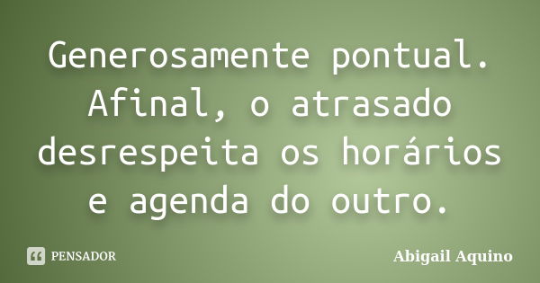 Generosamente pontual. Afinal, o atrasado desrespeita os horários e agenda do outro.... Frase de Abigail Aquino.