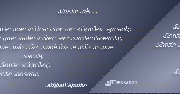 Gosto de... Gente que vibra com um simples agrado, Gente que sabe viver em contentamento, Gente que não faz rodeios e diz o que sente, Gente simples, Gente sere... Frase de Abigail Aquino.