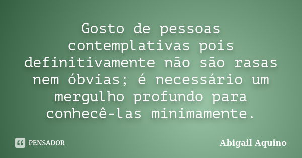 Gosto de pessoas contemplativas pois definitivamente não são rasas nem óbvias; é necessário um mergulho profundo para conhecê-las minimamente.... Frase de Abigail Aquino.