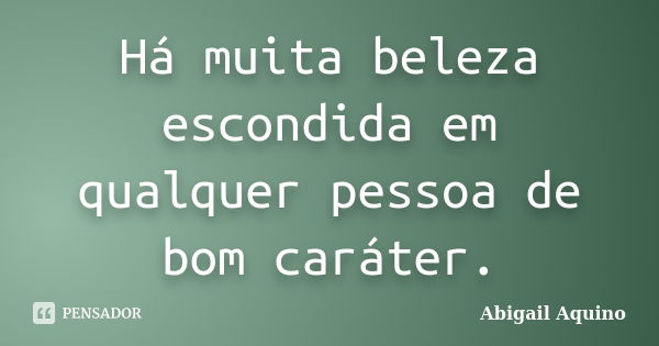 Há muita beleza escondida em qualquer pessoa de bom caráter.... Frase de Abigail Aquino.