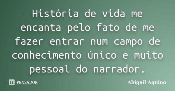 História de vida me encanta pelo fato de me fazer entrar num campo de conhecimento único e muito pessoal do narrador.... Frase de Abigail Aquino.