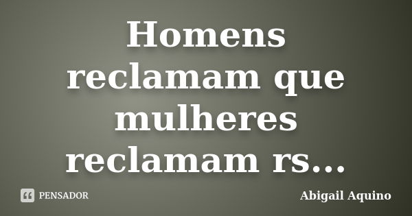 Homens reclamam que mulheres reclamam rs...... Frase de Abigail Aquino.