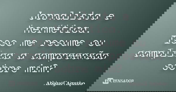Jornalista e hermética. Isso me resume ou complica a compreensão sobre mim?... Frase de Abigail Aquino.