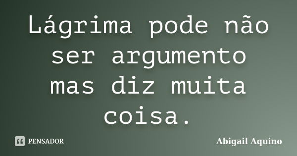 Lágrima pode não ser argumento mas diz muita coisa.... Frase de Abigail Aquino.