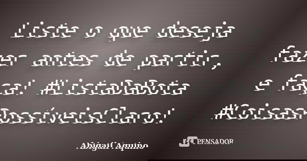 Liste o que deseja fazer antes de partir, e faça! #ListaDaBota #CoisasPossíveisClaro!... Frase de Abigail Aquino.