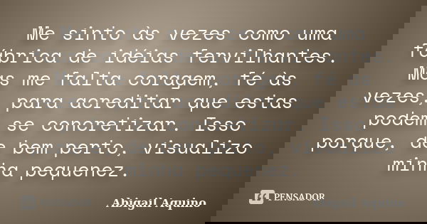 Me sinto às vezes como uma fábrica de idéias fervilhantes. Mas me falta coragem, fé às vezes, para acreditar que estas podem se concretizar. Isso porque, de bem... Frase de Abigail Aquino.