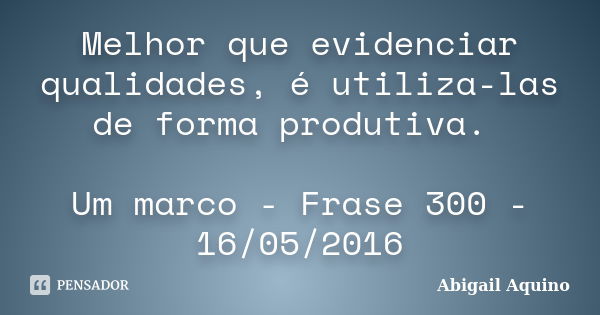 Melhor que evidenciar qualidades, é utiliza-las de forma produtiva. Um marco - Frase 300 - 16/05/2016... Frase de Abigail Aquino.