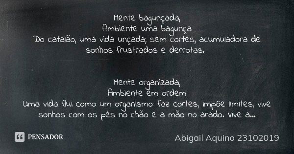 Mente bagunçada, Ambiente uma bagunça Do catalão, uma vida unçada; sem cortes, acumuladora de sonhos frustrados e derrotas. Mente organizada, Ambiente em ordem ... Frase de Abigail Aquino 23102019.