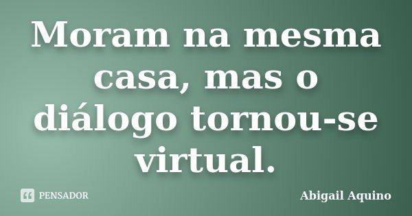 Moram na mesma casa, mas o diálogo tornou-se virtual.... Frase de Abigail Aquino.