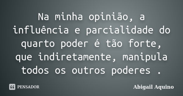 Na minha opinião, a influência e parcialidade do quarto poder é tão forte, que indiretamente, manipula todos os outros poderes .... Frase de Abigail Aquino.