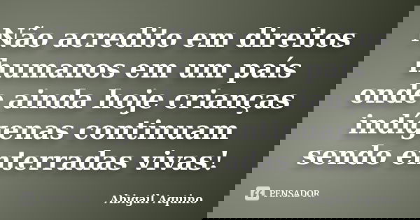 Não acredito em direitos humanos em um país onde ainda hoje crianças indígenas continuam sendo enterradas vivas!... Frase de Abigail Aquino.