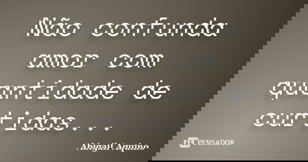 Não confunda amor com quantidade de curtidas...... Frase de Abigail Aquino.
