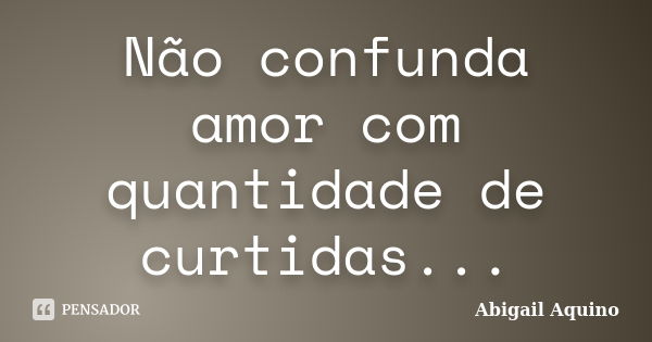 Não confunda amor com quantidade de curtidas...... Frase de Abigail Aquino.