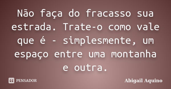 Não faça do fracasso sua estrada. Trate-o como vale que é - simplesmente, um espaço entre uma montanha e outra.... Frase de Abigail Aquino.