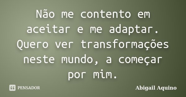 Não me contento em aceitar e me adaptar. Quero ver transformações neste mundo, a começar por mim.... Frase de Abigail Aquino.