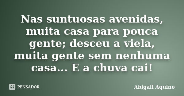 Nas suntuosas avenidas, muita casa para pouca gente; desceu a viela, muita gente sem nenhuma casa... E a chuva cai!... Frase de Abigail Aquino.