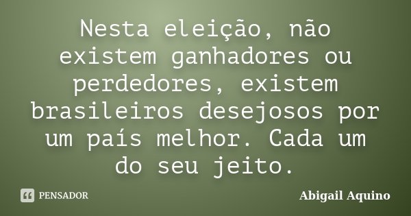 Nesta eleição, não existem ganhadores ou perdedores, existem brasileiros desejosos por um país melhor. Cada um do seu jeito.... Frase de Abigail Aquino.