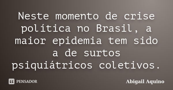 Neste momento de crise política no Brasil, a maior epidemia tem sido a de surtos psiquiátricos coletivos.... Frase de Abigail Aquino.