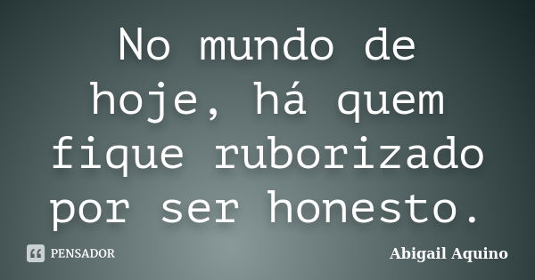 No mundo de hoje, há quem fique ruborizado por ser honesto.... Frase de Abigail Aquino.