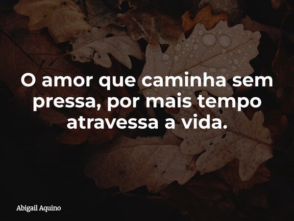 O amor que caminha sem pressa, por mais tempo atravessa a vida.... Frase de Abigail Aquino.