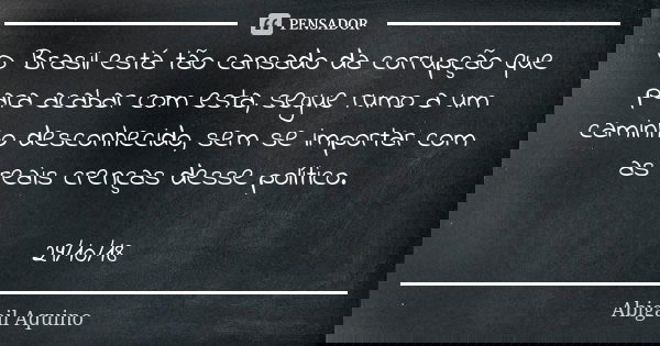 O Brasil está tão cansado da corrupção que para acabar com esta, segue rumo a um caminho desconhecido, sem se importar com as reais crenças desse político. 29/1... Frase de Abigail Aquino.