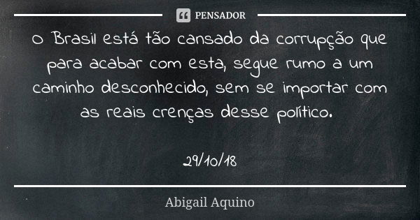 O Brasil está tão cansado da corrupção que para acabar com esta, segue rumo a um caminho desconhecido, sem se importar com as reais crenças desse político. 29/1... Frase de Abigail Aquino.