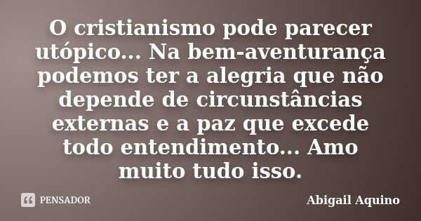 O cristianismo pode parecer utópico... Na bem-aventurança podemos ter a alegria que não depende de circunstâncias externas e a paz que excede todo entendimento.... Frase de Abigail Aquino.