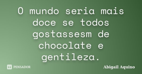 O mundo seria mais doce se todos gostassesm de chocolate e gentileza.... Frase de Abigail Aquino.