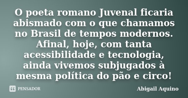 O poeta romano Juvenal ficaria abismado com o que chamamos no Brasil de tempos modernos. Afinal, hoje, com tanta acessibilidade e tecnologia, ainda vivemos subj... Frase de Abigail Aquino.