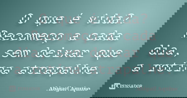 O que é vida? Recomeço a cada dia, sem deixar que a rotina atrapalhe.... Frase de Abigail Aquino.
