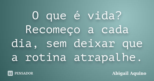 O que é vida? Recomeço a cada dia, sem deixar que a rotina atrapalhe.... Frase de Abigail Aquino.