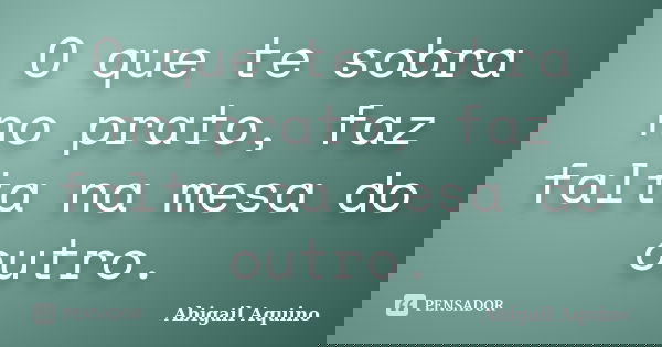 O que te sobra no prato, faz falta na mesa do outro.... Frase de Abigail Aquino.