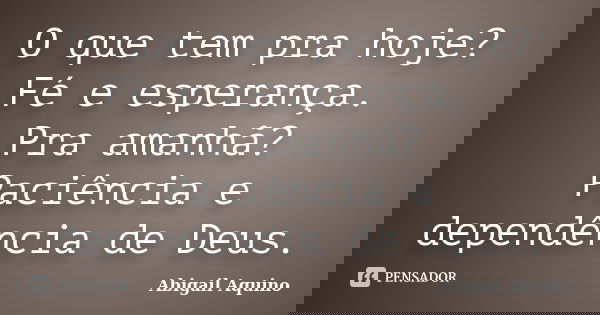 O que tem pra hoje? Fé e esperança. Pra amanhã? Paciência e dependência de Deus.... Frase de Abigail Aquino.