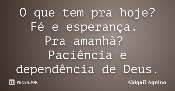 O que tem pra hoje? Fé e esperança. Pra amanhã? Paciência e dependência de Deus.... Frase de Abigail Aquino.