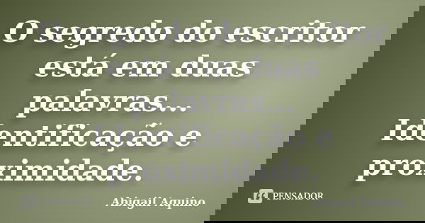 O segredo do escritor está em duas palavras... Identificação e proximidade.... Frase de Abigail Aquino.