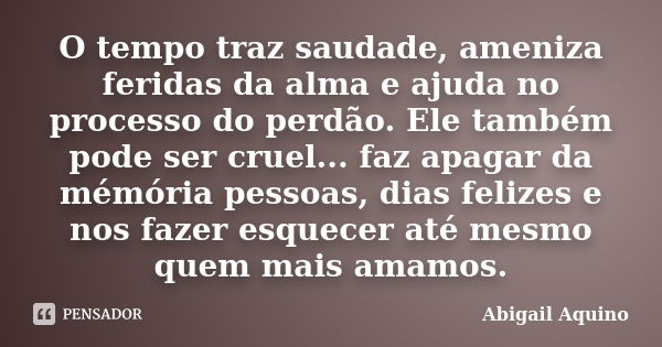 O tempo traz saudade, ameniza feridas da alma e ajuda no processo do perdão. Ele também pode ser cruel... faz apagar da mémória pessoas, dias felizes e nos faze... Frase de Abigail Aquino.