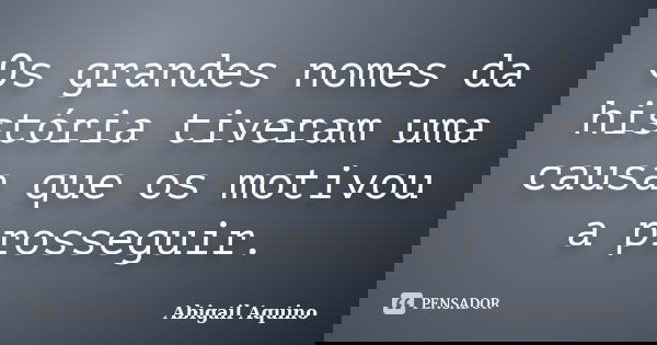Os grandes nomes da história tiveram uma causa que os motivou a prosseguir.... Frase de Abigail Aquino.