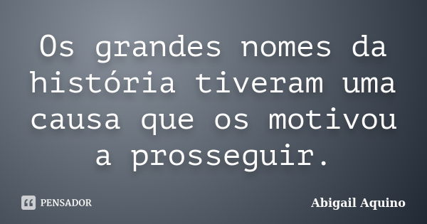 Os grandes nomes da história tiveram uma causa que os motivou a prosseguir.... Frase de Abigail Aquino.