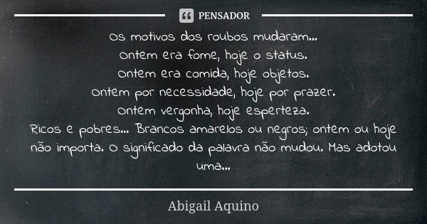 Os motivos dos roubos mudaram... Ontem era fome, hoje o status. Ontem era comida, hoje objetos. Ontem por necessidade, hoje por prazer. Ontem vergonha, hoje esp... Frase de Abigail Aquino.